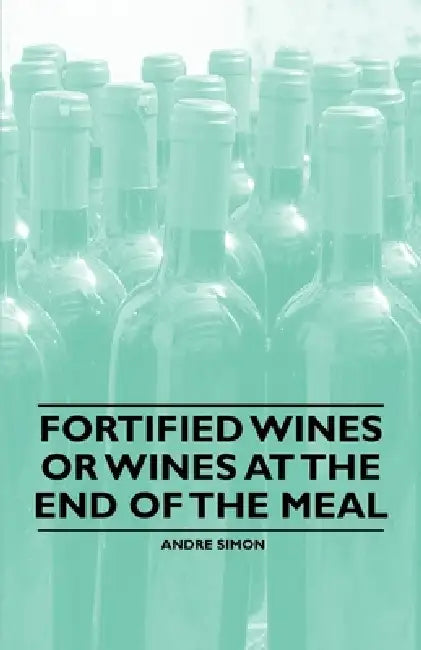 Fortified Wines or Wines at the End of the Meal by Andre Simon