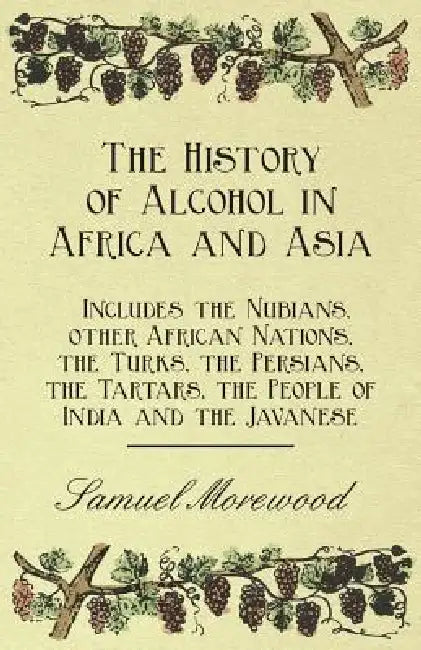 The History of Alcohol in Africa and Asia - Includes the Nubians, other African Nations, the Turks, the Persians, the Tartars, the People of India and by Samuel Morewood