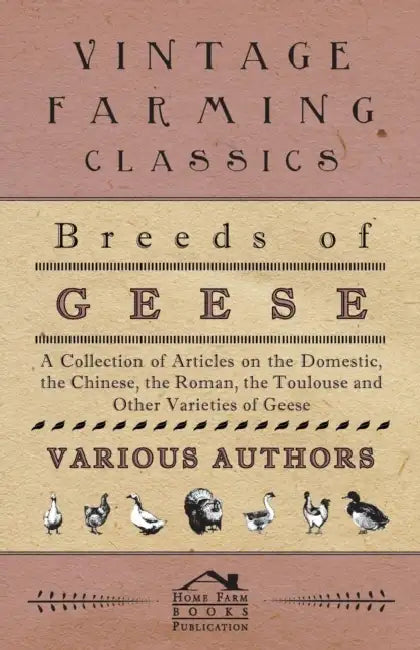 Breeds of Geese - A Collection of Articles on the Domestic, the Chinese, the Roman, the Toulouse and Other Varieties of Geese by Various