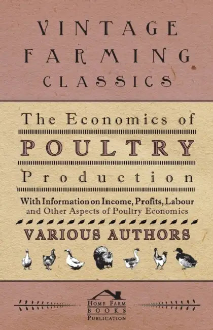 The Economics of Poultry Production - With Information on Income, Profits, Labour and Other Aspects of Poultry Economics by Various
