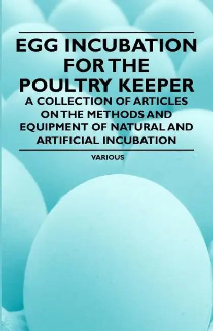 Egg Incubation for the Poultry Keeper - A Collection of Articles on the Methods and Equipment of Natural and Artificial Incubation by Various