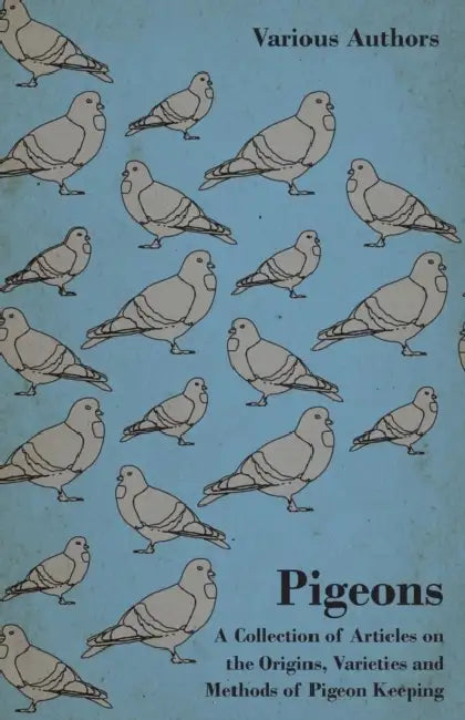 Pigeons - A Collection of Articles on the Origins, Varieties and Methods of Pigeon Keeping by Various