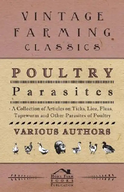 Poultry Parasites - A Collection of Articles on Ticks, Lice, Fleas, Tapeworm and Other Parasites of Poultry by Various