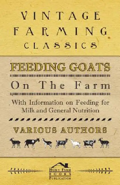 Feeding Goats on the Farm - With Information on Feeding for Milk and General Nutrition by Various