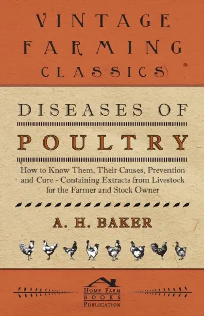 Diseases of Poultry - How to Know Them, Their Causes, Prevention and Cure - Containing Extracts from Livestock for the Farmer and Stock Owner by A. H. Baker