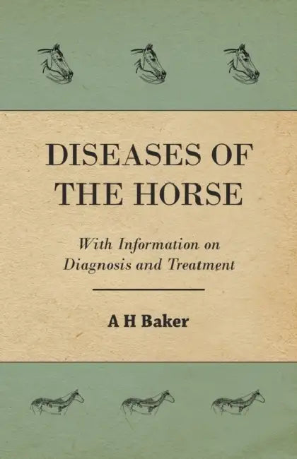 Diseases of the Horse - With Information on Diagnosis and Treatment by A. H. Baker