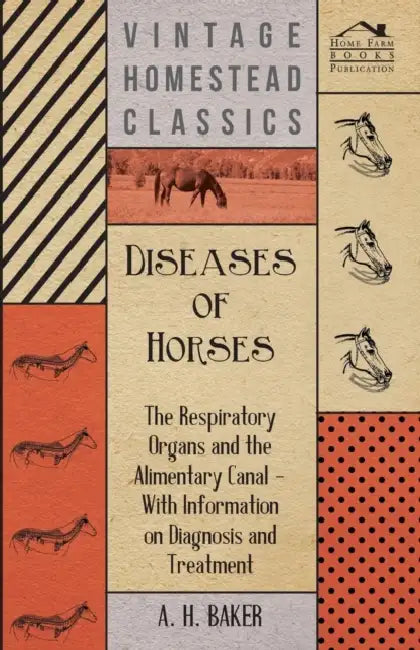 Diseases of Horses - The Respiratory Organs and the Alimentary Canal - With Information on Diagnosis and Treatment by A. H. Baker