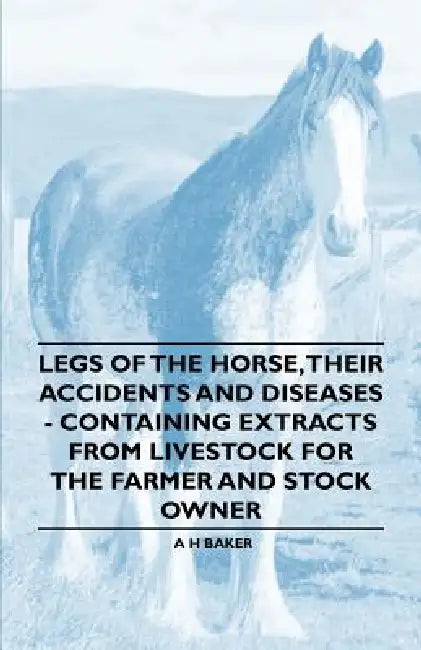 Legs of the Horse, Their Accidents and Diseases - Containing Extracts from Livestock for the Farmer and Stock Owner by A. H. Baker
