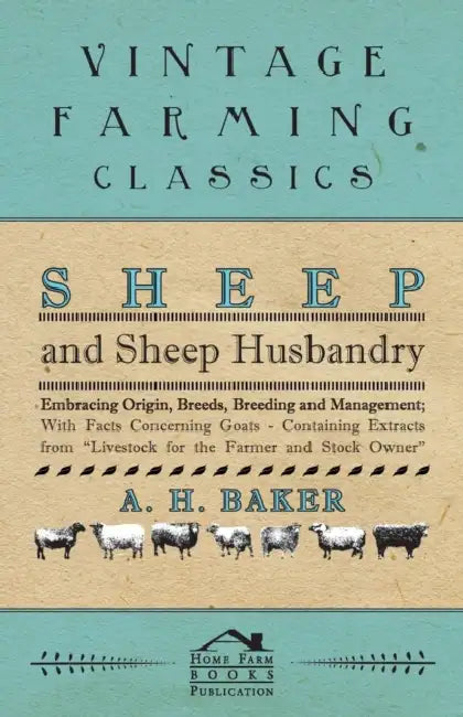 Sheep and Sheep Husbandry - Embracing Origin, Breeds, Breeding and Management; With Facts Concerning Goats - Containing Extracts from Livestock for th by A. H. Baker