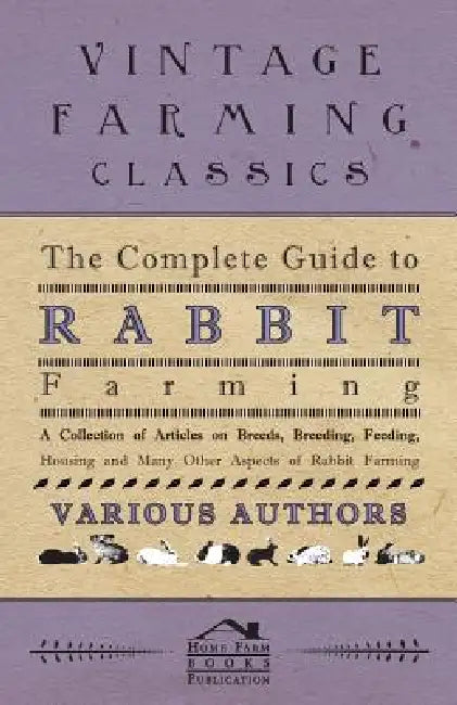 The Complete Guide to Rabbit Farming - A Collection of Articles on Breeds, Breeding, Feeding, Housing and Many Other Aspects of Rabbit Farming by Various
