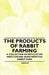The Products of Rabbit Farming - A Collection of Articles on Meat, Fur and Skins from the Rabbit Farm by Various