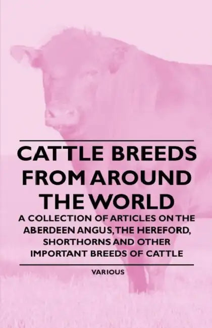 Cattle Breeds from Around the World - A Collection of Articles on the Aberdeen Angus, the Hereford, Shorthorns and Other Important Breeds of Cattle by Various