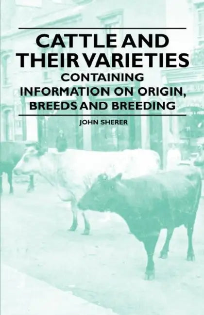 Cattle and Their Varieties - Containing Information on Origin, Breeds and Breeding by John Sherer