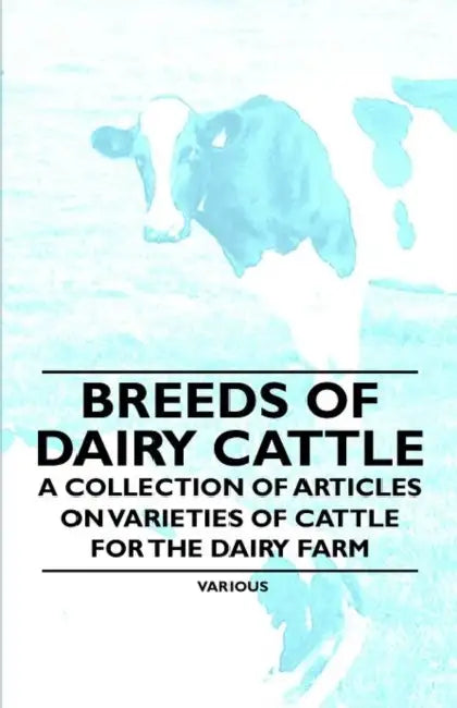 Breeds of Dairy Cattle - A Collection of Articles on Varieties of Cattle for the Dairy Farm by Various