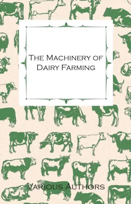 The Machinery of Dairy Farming - With Information on Milking, Separating, Sterilizing and Other Mechanical Aspects of Dairy Production by Various