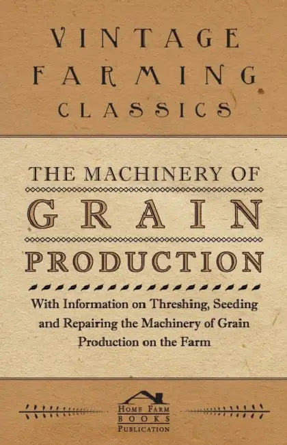 The Machinery of Grain Production - With Information on Threshing, Seeding and Repairing the Machinery of Grain Production on the Farm by Various Authors