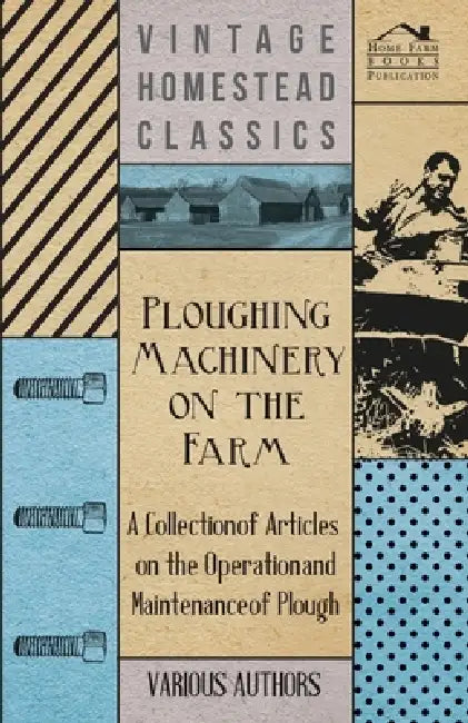 Ploughing Machinery on the Farm - A Collection of Articles on the Operation and Maintenance of Ploughs by Various