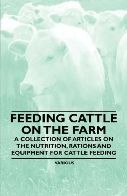 Feeding Cattle on the Farm - A Collection of Articles on the Nutrition, Rations and Equipment for Cattle Feeding by Various