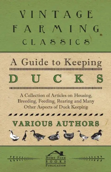 A Guide to Keeping Ducks - A Collection of Articles on Housing, Breeding, Feeding, Rearing and Many Other Aspects of Duck Keeping by Various Authors