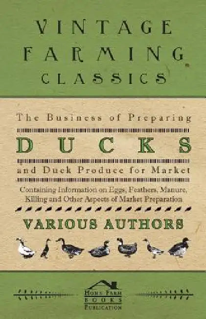 The Business of Preparing Ducks and Duck Produce for Market - Containing Information on Eggs, Feathers, Manure, Killing and Other Aspects of Market PR by Various
