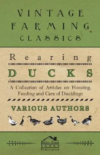 Rearing Ducks - A Collection of Articles on Housing, Feeding and Care of Ducklings by Various