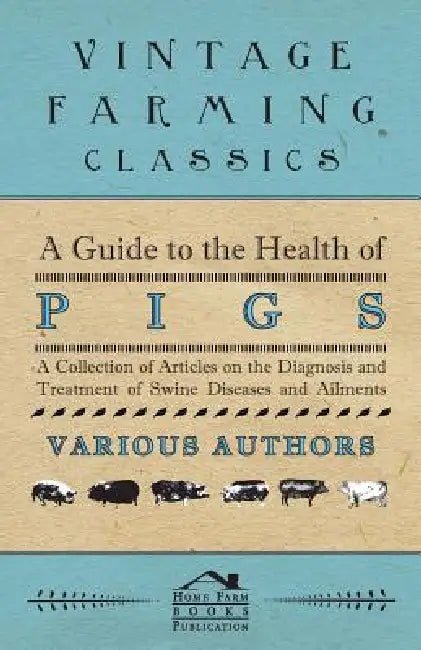 A Guide to the Health of Pigs - A Collection of Articles on the Diagnosis and Treatment of Swine Diseases and Ailments by Various