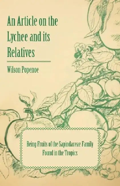 An Article on the Lychee and its Relatives - Being Fruits of the Sapindaceae Family Found in the Tropics by Wilson Popenoe