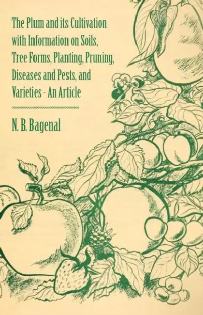 The Plum and Its Cultivation with Information on Soils, Tree Forms, Planting, Pruning, Diseases and Pests, and Varieties - An Article by N. B. Bagenal