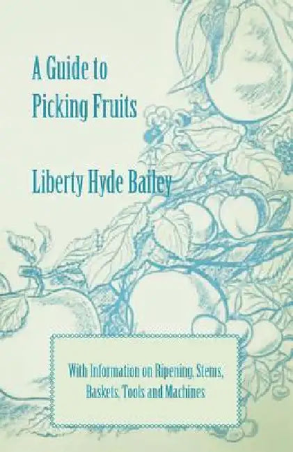 A Guide to Picking Fruits with Information on Ripening, Stems, Baskets, Tools and Machines by Jr. Bailey Liberty Hyde, L. H. Bailey