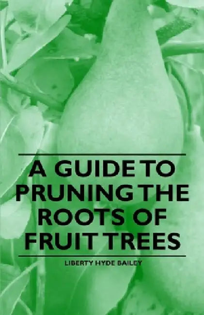 A Guide to Pruning the Roots of Fruit Trees by Liberty Hyde Bailey