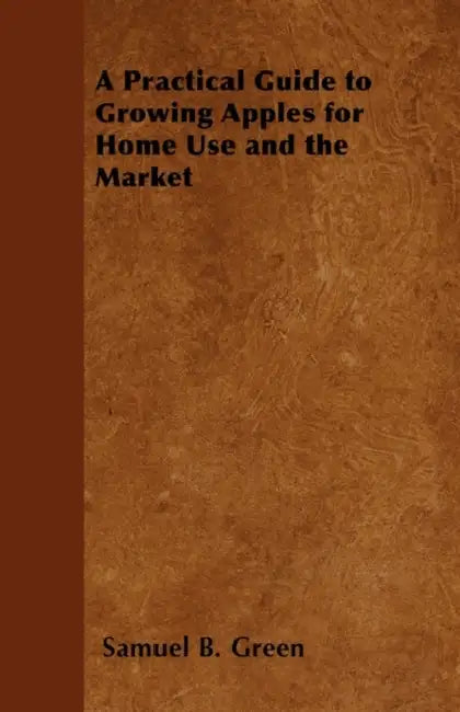 A Practical Guide to Growing Apples for Home Use and the Market by Samuel B. Green