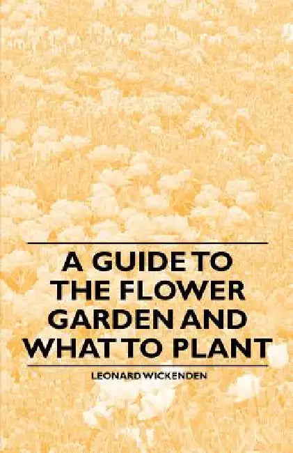 A Guide to the Flower Garden and What to Plant by Leonard Wickenden
