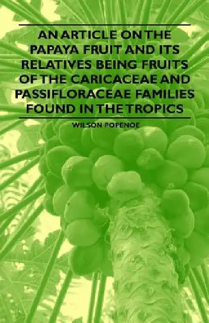 An Article on the Papaya Fruit and its Relatives being Fruits of the Caricaceae and Passifloraceae Families Found in the Tropics by Wilson Popenoe