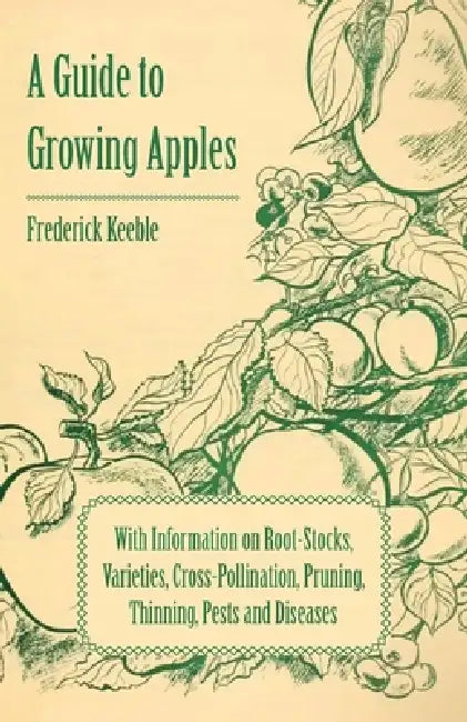 A Guide to Growing Apples with Information on Root-Stocks, Varieties, Cross-Pollination, Pruning, Thinning, Pests and Diseases by Frederick Keeble