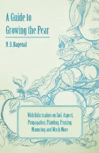 A Guide to Growing the Pear with Information on Soil, Aspect, Propagation, Planting, Pruning, Manuring and Much More by N. B. Bagenal
