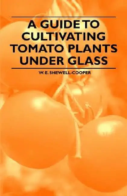 A Guide to Cultivating Tomato Plants Under Glass by W. E. Shewell-Cooper
