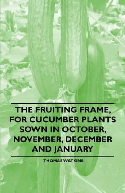 The Fruiting Frame, for Cucumber Plants Sown in October, November, December and January by Thomas Watkins