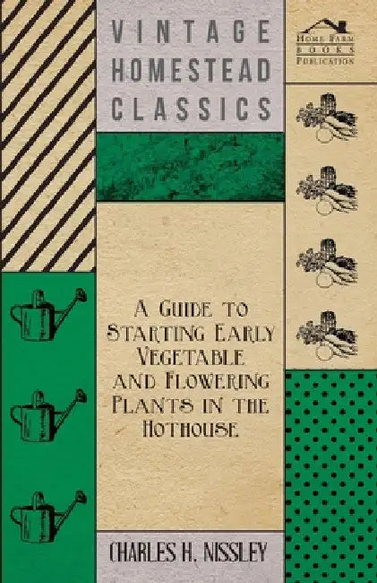 A Guide to Starting Early Vegetable and Flowering Plants in the Hothouse by Charles H. Nissley