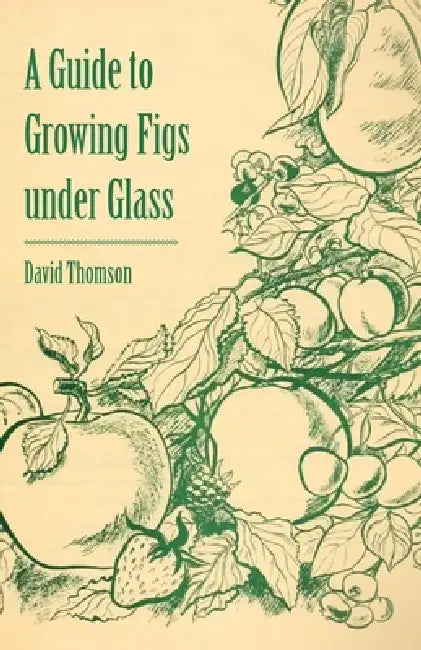 A Guide to Growing Figs Under Glass by David Thomson