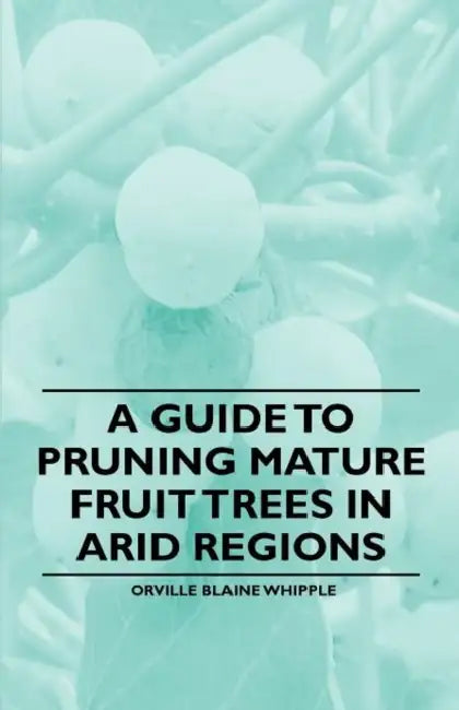 A Guide to Pruning Mature Fruit Trees in Arid Regions by Orville Blaine Whipple