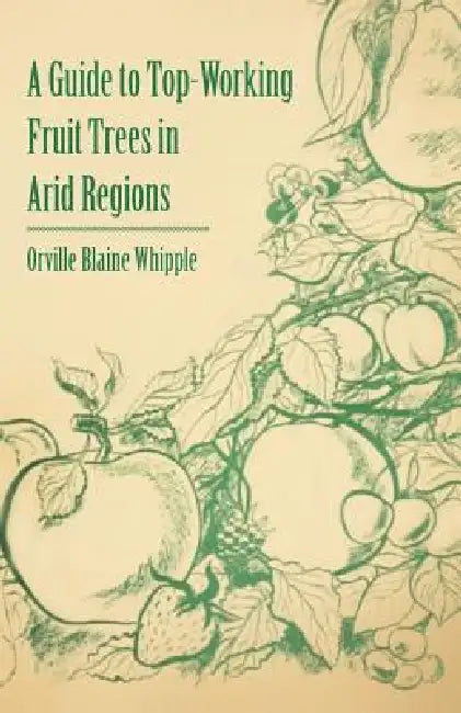 A Guide to Top-Working Fruit Trees in Arid Regions by Orville Blaine Whipple