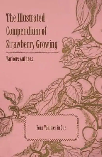 The Illustrated Compendium of Strawberry Growing - Four Volumes in One by Various