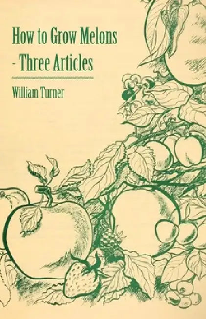 How to Grow Melons - Three Articles by William Turner Turner, William Watson