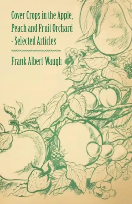 Cover Crops in the Apple, Peach and Fruit Orchard - Selected Articles by Frank Albert Waugh, Fred Coleman Sears