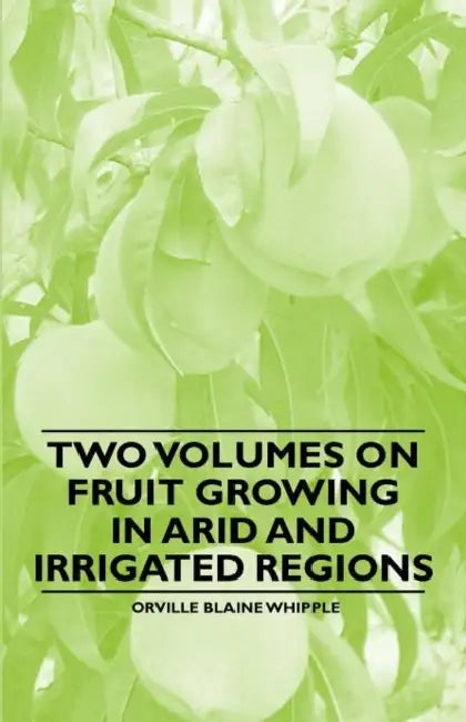 Two Volumes on Fruit Growing in Arid and Irrigated Regions by Orville Blaine Whipple, Franz Rudolf Arndt