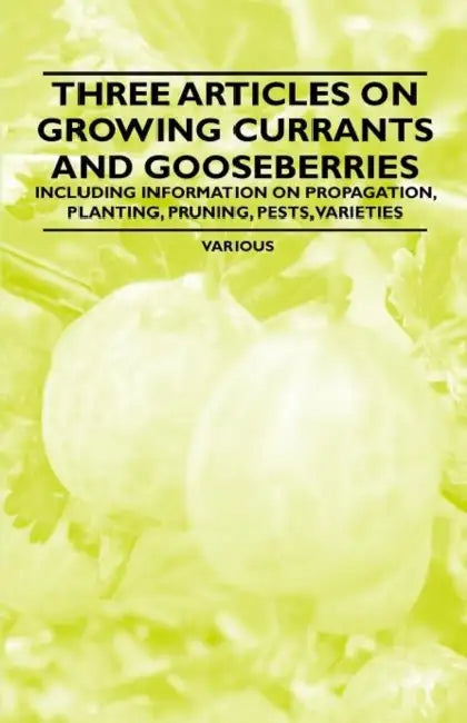 Three Articles on Growing Currants and Gooseberries - Including Information on Propagation, Planting, Pruning, Pests, Varieties by Various