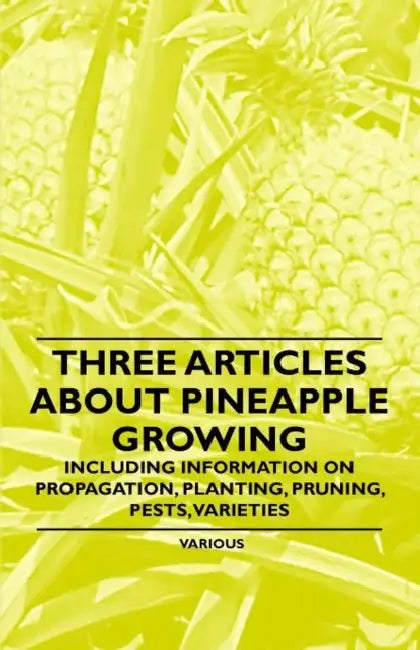 Three Articles about Pineapple Growing - Including Information on Propagation, Planting, Pruning, Pests, Varieties by Various