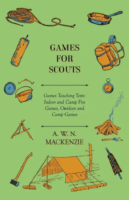 Games for Scouts - Games Teaching Tests: Indoor and Camp Fire Games, Outdoor and Camp Games by A. W. N. MacKenzie