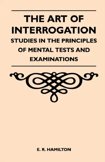 The Art of Interrogation - Studies in the Principles of Mental Tests and Examinations by E. R. Hamilton