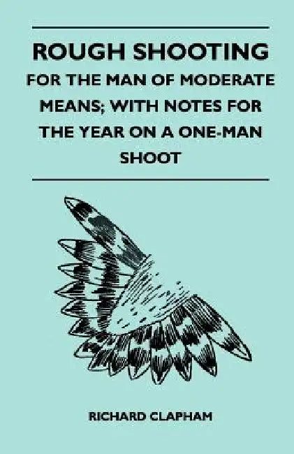 Rough Shooting - For the Man of Moderate Means; With Notes for the Year on a One-Man Shoot by Richard Clapham